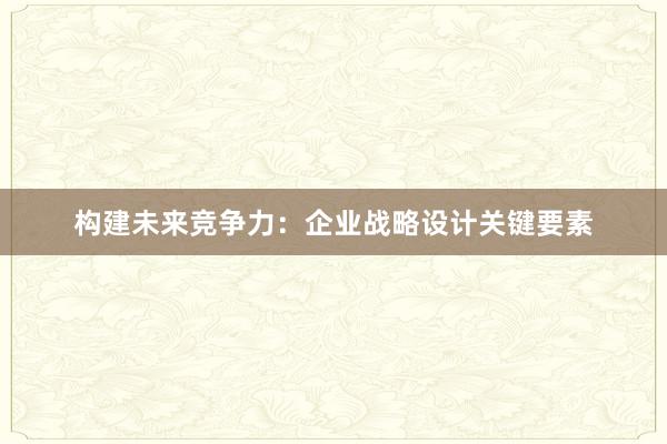 构建未来竞争力：企业战略设计关键要素