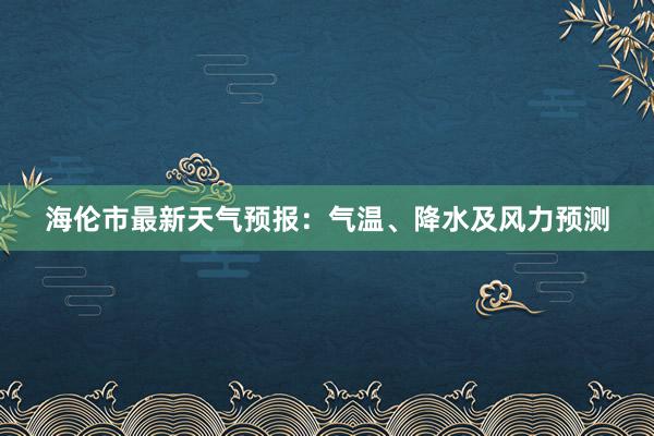 海伦市最新天气预报：气温、降水及风力预测