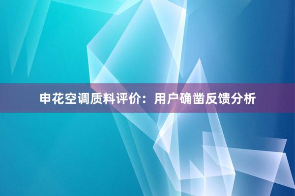 申花空调质料评价：用户确凿反馈分析